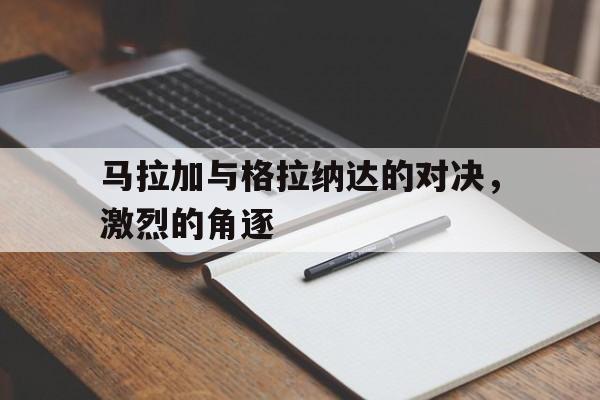 安博体育登录入口-马拉加与格拉纳达的对决，激烈的角逐的简单介绍