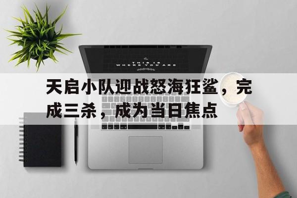 安博体育网站-天启小队迎战怒海狂鲨，完成三杀，成为当日焦点